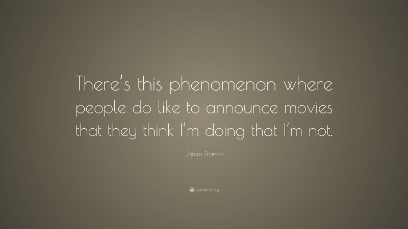 James Franco Quote: “There’s this phenomenon where people do like to announce movies that they think I’m doing that I’m not.”