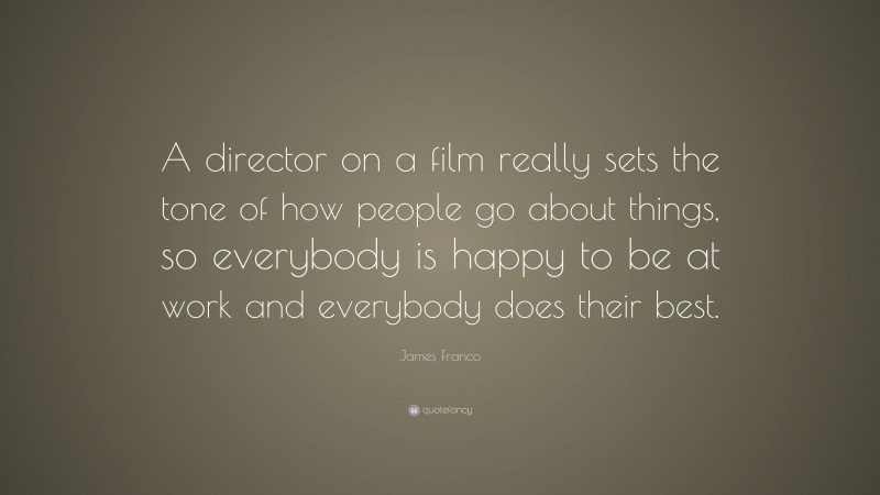 James Franco Quote: “A director on a film really sets the tone of how people go about things, so everybody is happy to be at work and everybody does their best.”