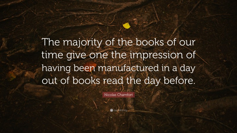 Nicolas Chamfort Quote: “The majority of the books of our time give one the impression of having been manufactured in a day out of books read the day before.”