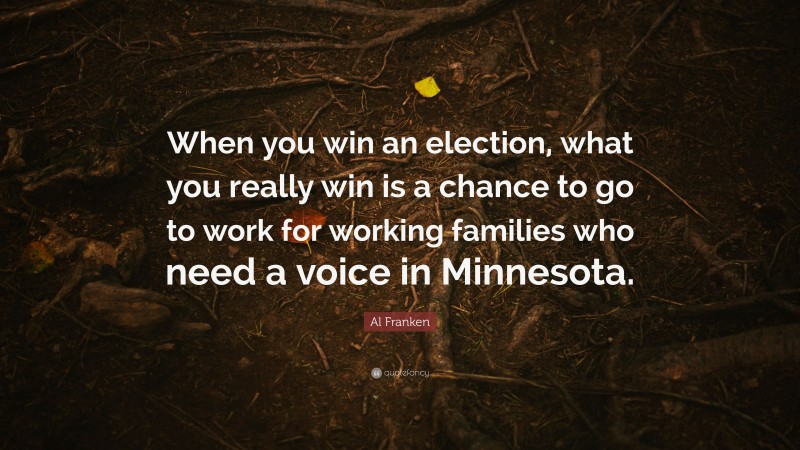 Al Franken Quote: “When you win an election, what you really win is a chance to go to work for working families who need a voice in Minnesota.”