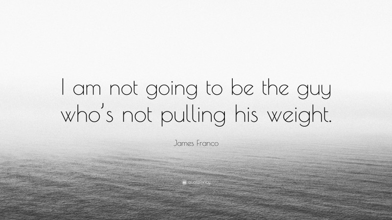 James Franco Quote: “I am not going to be the guy who’s not pulling his weight.”