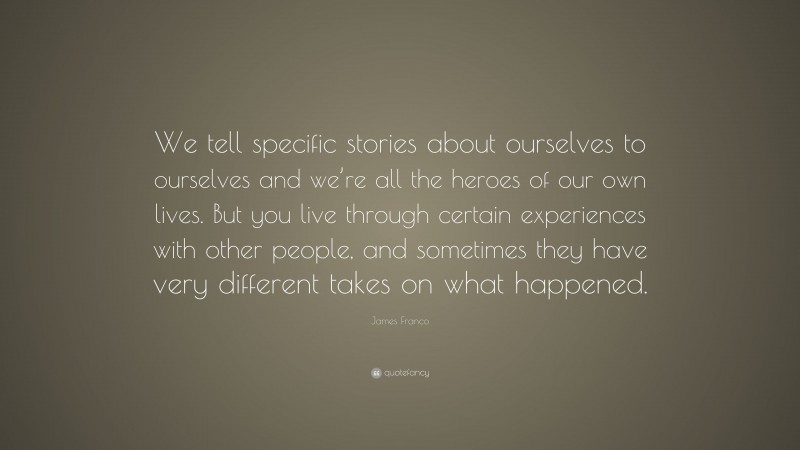 James Franco Quote: “We tell specific stories about ourselves to ourselves and we’re all the heroes of our own lives. But you live through certain experiences with other people, and sometimes they have very different takes on what happened.”