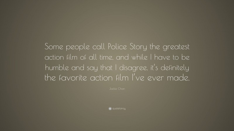 Jackie Chan Quote: “Some people call Police Story the greatest action film of all time, and while I have to be humble and say that I disagree, it’s definitely the favorite action film I’ve ever made.”