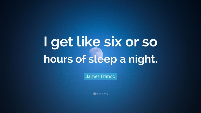 James Franco Quote: “I get like six or so hours of sleep a night.”