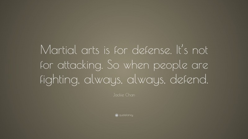 Jackie Chan Quote: “Martial arts is for defense. It’s not for attacking. So when people are fighting, always, always, defend.”