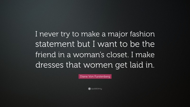 Diane Von Furstenberg Quote: “I never try to make a major fashion statement but I want to be the friend in a woman’s closet. I make dresses that women get laid in.”