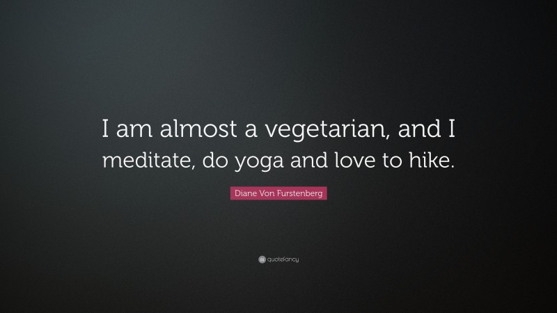 Diane Von Furstenberg Quote: “I am almost a vegetarian, and I meditate, do yoga and love to hike.”