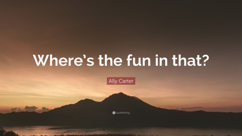 Ally Carter Quote: “Where’s the fun in that?”