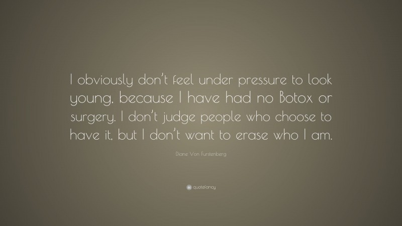 Diane Von Furstenberg Quote: “I obviously don’t feel under pressure to look young, because I have had no Botox or surgery. I don’t judge people who choose to have it, but I don’t want to erase who I am.”