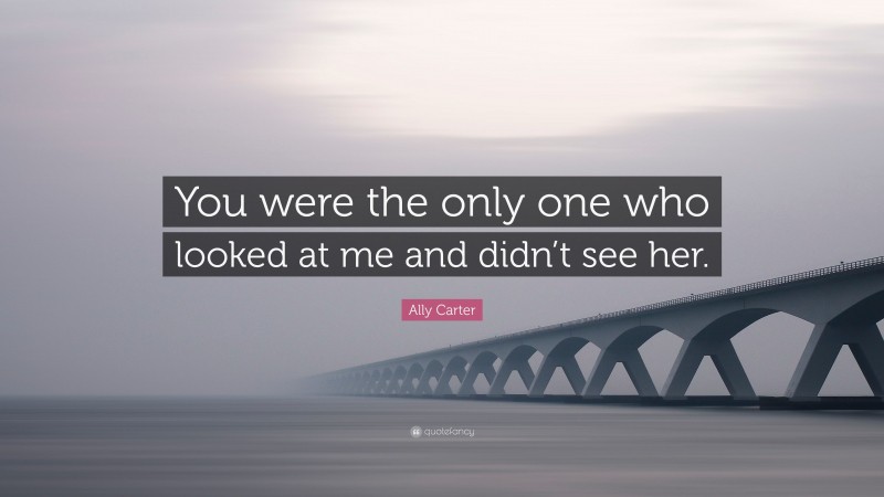 Ally Carter Quote: “You were the only one who looked at me and didn’t see her.”