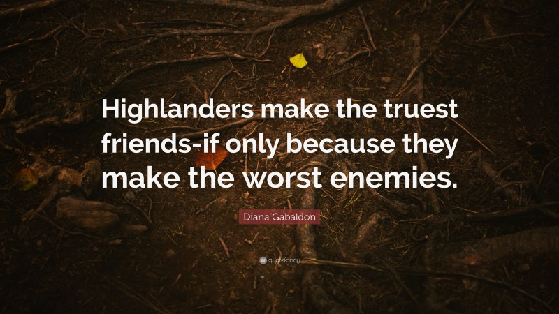 Diana Gabaldon Quote: “Highlanders make the truest friends-if only because they make the worst enemies.”