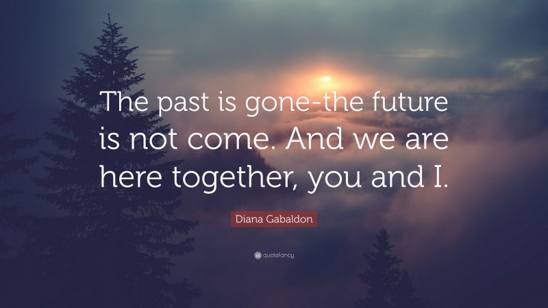 Diana Gabaldon Quote: “The past is gone-the future is not come. And we are here together, you and I.”
