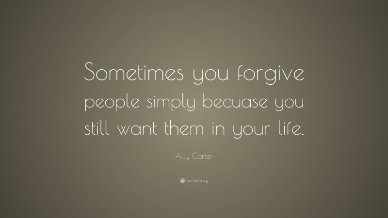 Ally Carter Quote: “Sometimes you forgive people simply becuase you still want them in your life.”