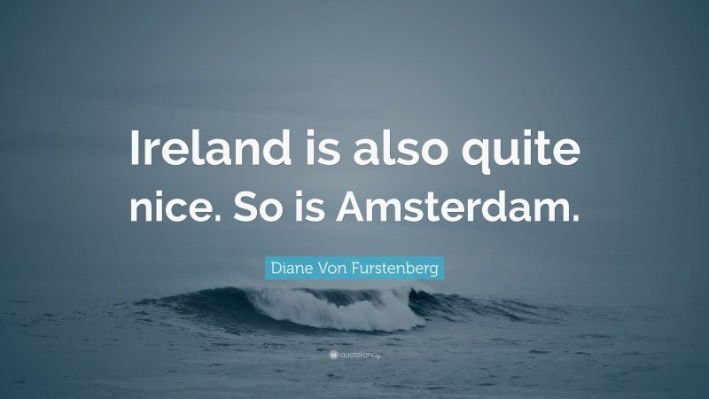 Diane Von Furstenberg Quote: “Ireland is also quite nice. So is Amsterdam.”
