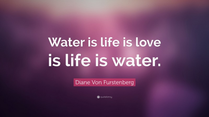 Diane Von Furstenberg Quote: “Water is life is love is life is water.”