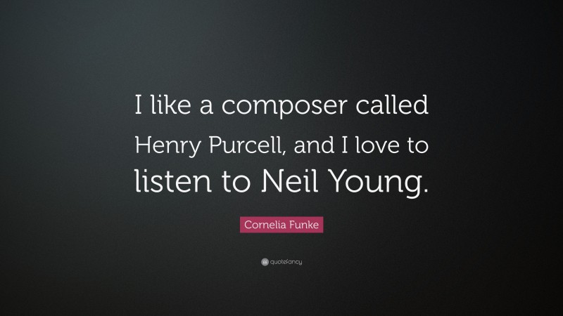 Cornelia Funke Quote: “I like a composer called Henry Purcell, and I love to listen to Neil Young.”