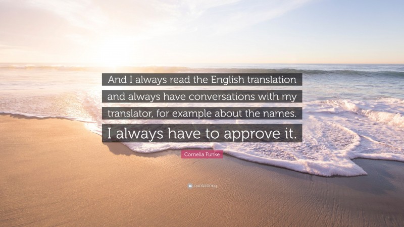 Cornelia Funke Quote: “And I always read the English translation and always have conversations with my translator, for example about the names. I always have to approve it.”