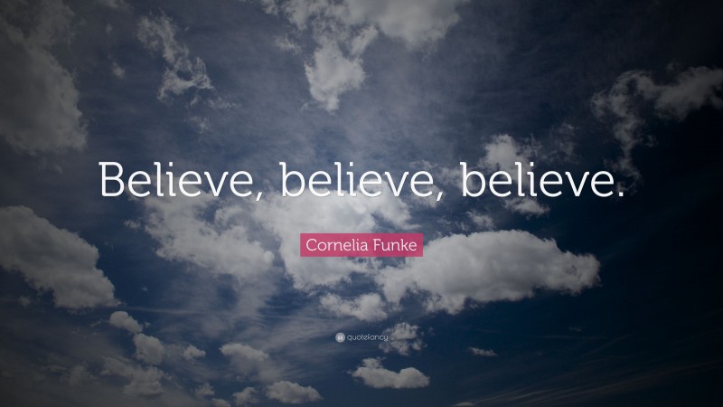 Cornelia Funke Quote: “Believe, believe, believe.”