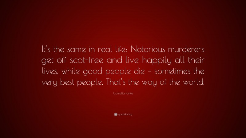 Cornelia Funke Quote: “It’s the same in real life: Notorious murderers get off scot-free and live happily all their lives, while good people die – sometimes the very best people. That’s the way of the world.”