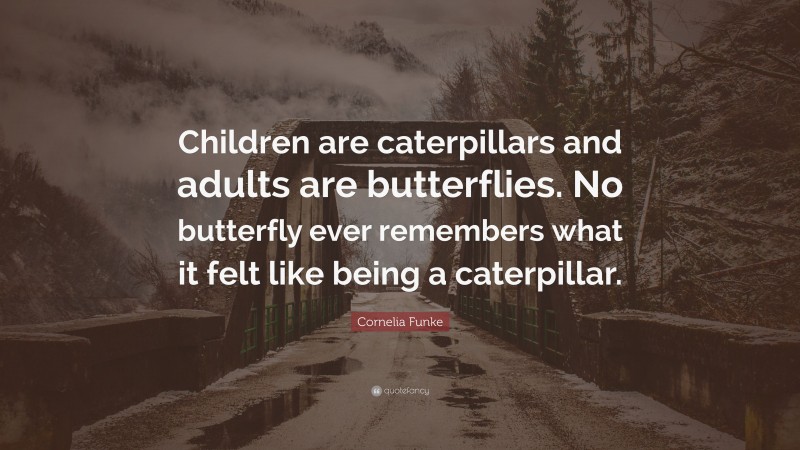 Cornelia Funke Quote: “Children are caterpillars and adults are butterflies. No butterfly ever remembers what it felt like being a caterpillar.”