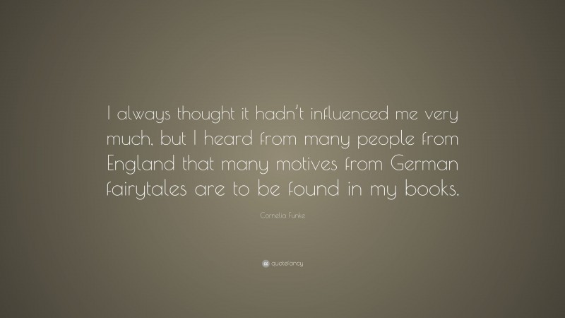 Cornelia Funke Quote: “I always thought it hadn’t influenced me very much, but I heard from many people from England that many motives from German fairytales are to be found in my books.”