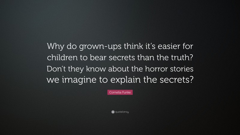Cornelia Funke Quote: “Why do grown-ups think it’s easier for children to bear secrets than the truth? Don’t they know about the horror stories we imagine to explain the secrets?”