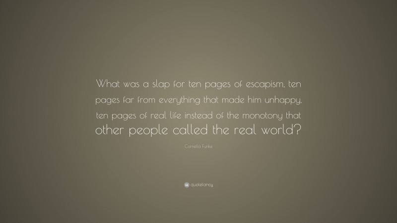 Cornelia Funke Quote: “What was a slap for ten pages of escapism, ten pages far from everything that made him unhappy, ten pages of real life instead of the monotony that other people called the real world?”