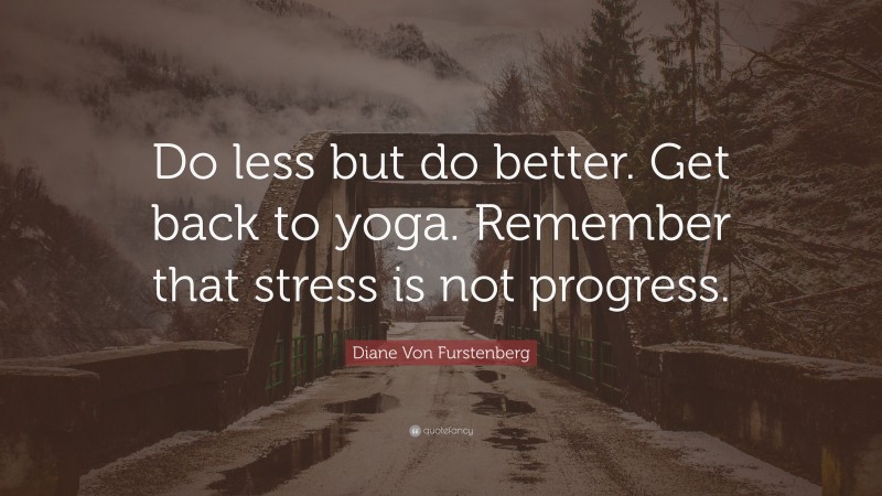 Diane Von Furstenberg Quote: “Do less but do better. Get back to yoga. Remember that stress is not progress.”