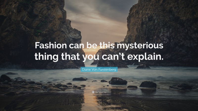 Diane Von Furstenberg Quote: “Fashion can be this mysterious thing that you can’t explain.”