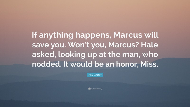 Ally Carter Quote: “If anything happens, Marcus will save you. Won’t you, Marcus? Hale asked, looking up at the man, who nodded. It would be an honor, Miss.”