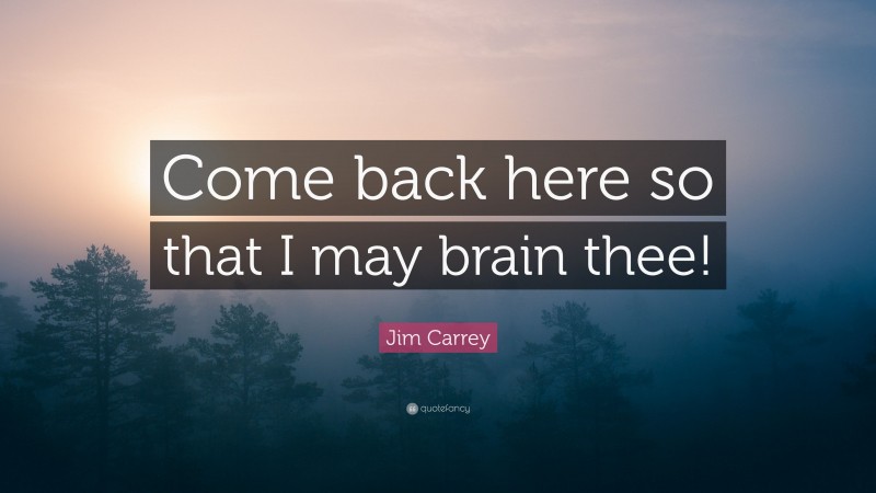 Jim Carrey Quote: “Come back here so that I may brain thee!”