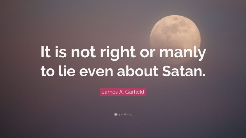James A. Garfield Quote: “It is not right or manly to lie even about Satan.”