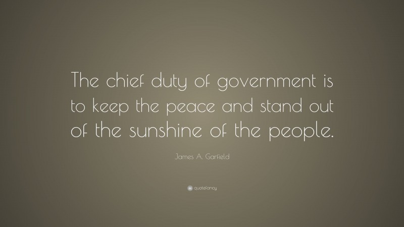 James A. Garfield Quote: “The chief duty of government is to keep the peace and stand out of the sunshine of the people.”