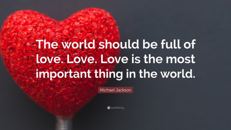 Michael Jackson Quote: “The world should be full of love. Love. Love is the most important thing in the world.”