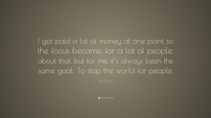 Jim Carrey Quote: “I got paid a lot of money at one point so the focus became, for a lot of people, about that, but for me, it’s always been the same goal: To stop the world for people.”