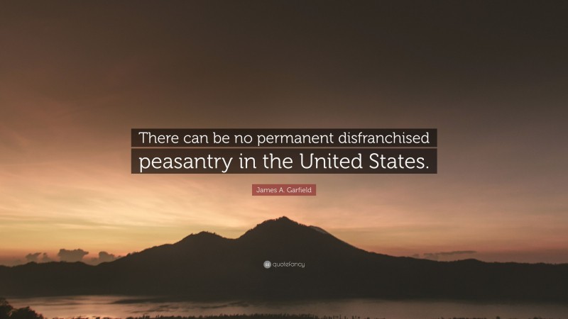 James A. Garfield Quote: “There can be no permanent disfranchised peasantry in the United States.”