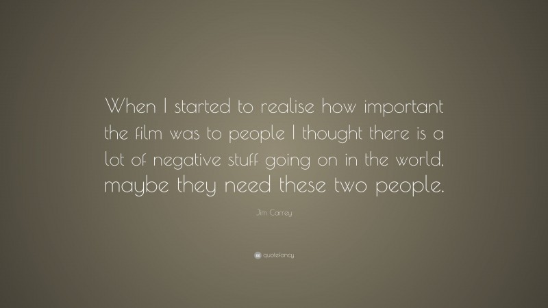 Jim Carrey Quote: “When I started to realise how important the film was to people I thought there is a lot of negative stuff going on in the world, maybe they need these two people.”