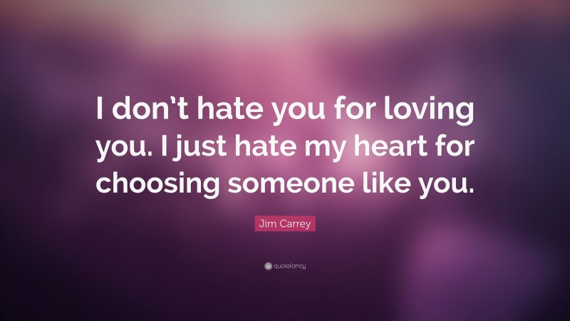 Jim Carrey Quote: “I don’t hate you for loving you. I just hate my heart for choosing someone like you.”