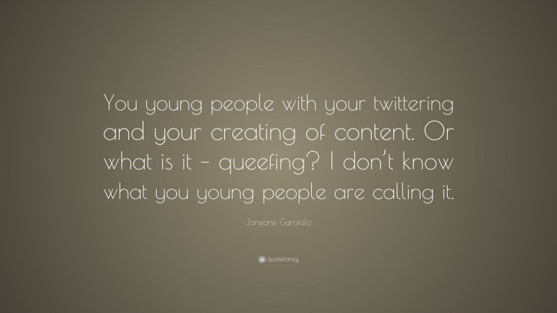 Janeane Garofalo Quote: “You young people with your twittering and your creating of content. Or what is it – queefing? I don’t know what you young people are calling it.”