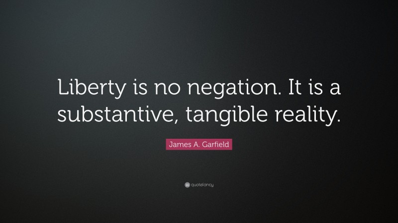 James A. Garfield Quote: “Liberty is no negation. It is a substantive, tangible reality.”