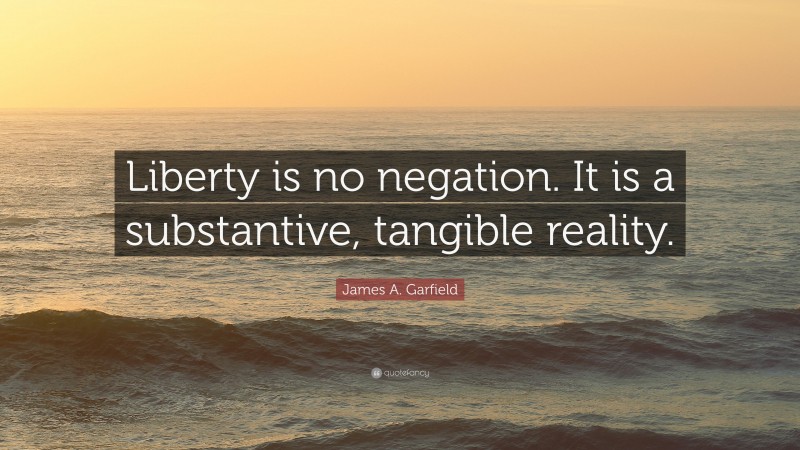 James A. Garfield Quote: “Liberty is no negation. It is a substantive, tangible reality.”