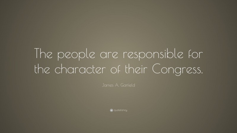 James A. Garfield Quote: “The people are responsible for the character of their Congress.”