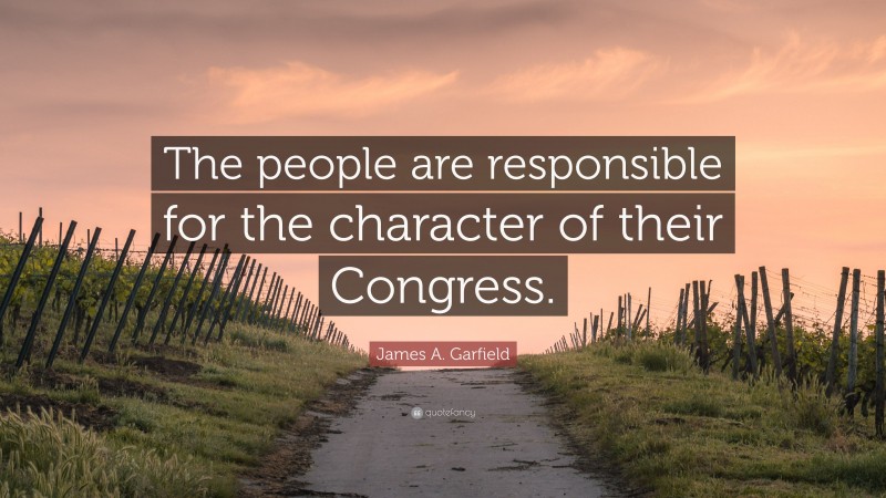 James A. Garfield Quote: “The people are responsible for the character of their Congress.”