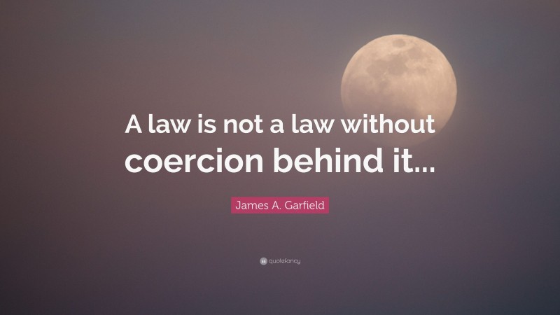 James A. Garfield Quote: “A law is not a law without coercion behind it...”