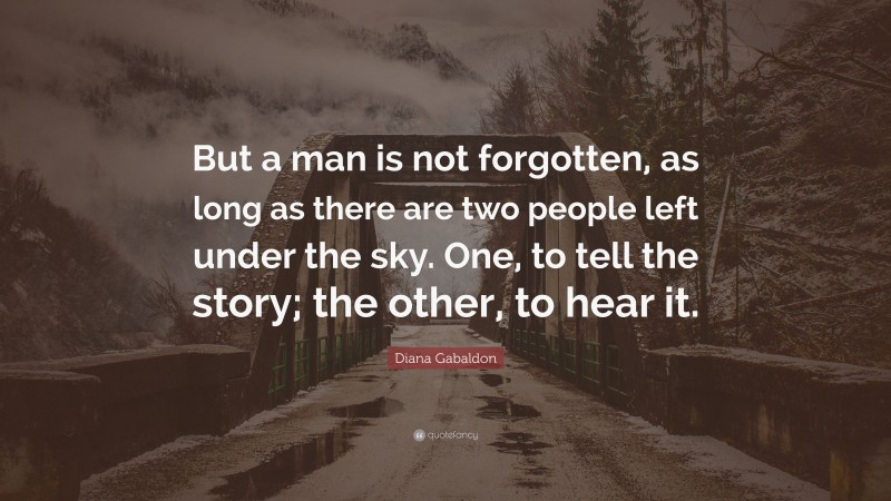 Diana Gabaldon Quote: “But a man is not forgotten, as long as there are two people left under the sky. One, to tell the story; the other, to hear it.”