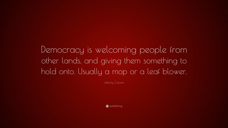 Johnny Carson Quote: “Democracy is welcoming people from other lands, and giving them something to hold onto. Usually a mop or a leaf blower.”