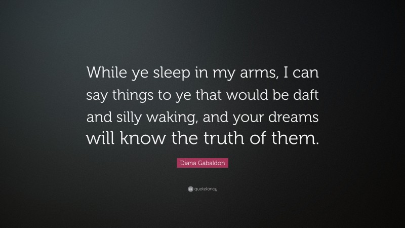 Diana Gabaldon Quote: “While ye sleep in my arms, I can say things to ye that would be daft and silly waking, and your dreams will know the truth of them.”