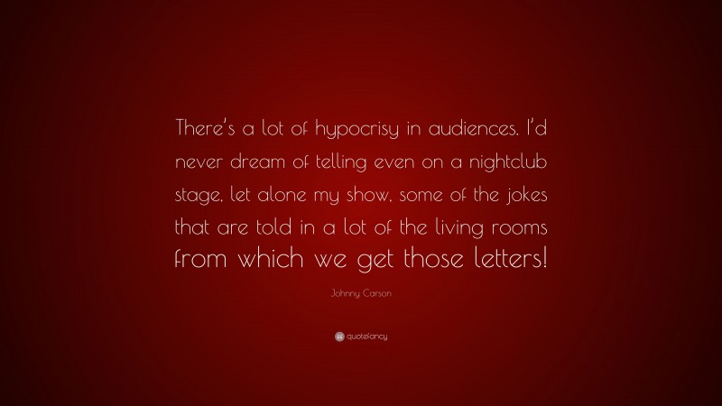 Johnny Carson Quote: “There’s a lot of hypocrisy in audiences. I’d never dream of telling even on a nightclub stage, let alone my show, some of the jokes that are told in a lot of the living rooms from which we get those letters!”