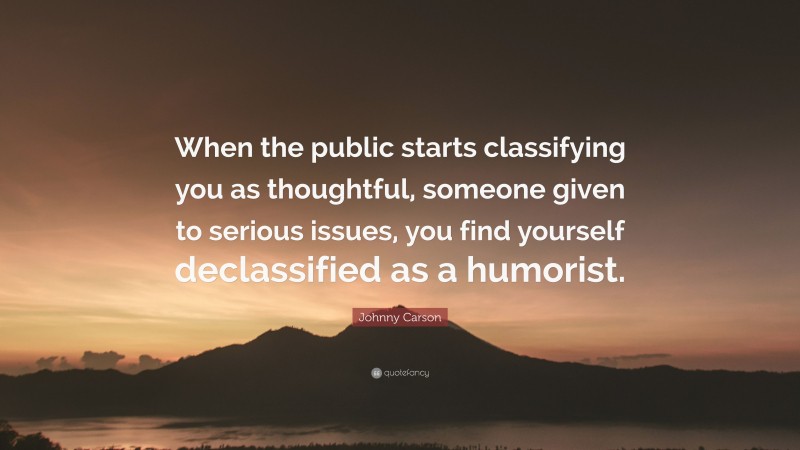 Johnny Carson Quote: “When the public starts classifying you as thoughtful, someone given to serious issues, you find yourself declassified as a humorist.”