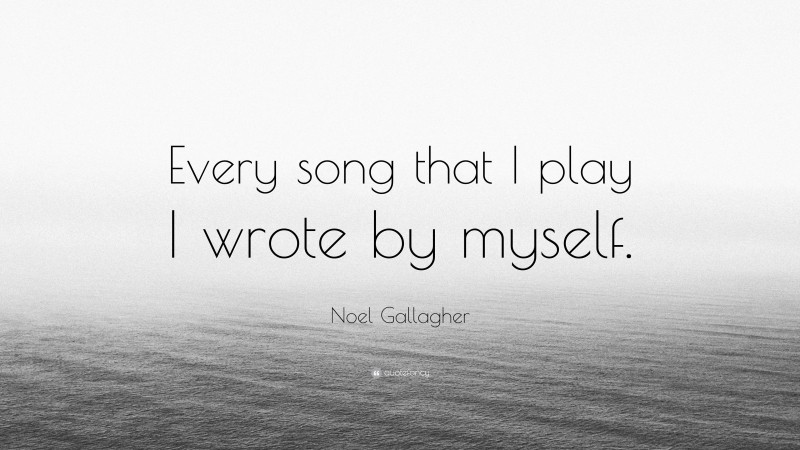 Noel Gallagher Quote: “Every song that I play I wrote by myself.”